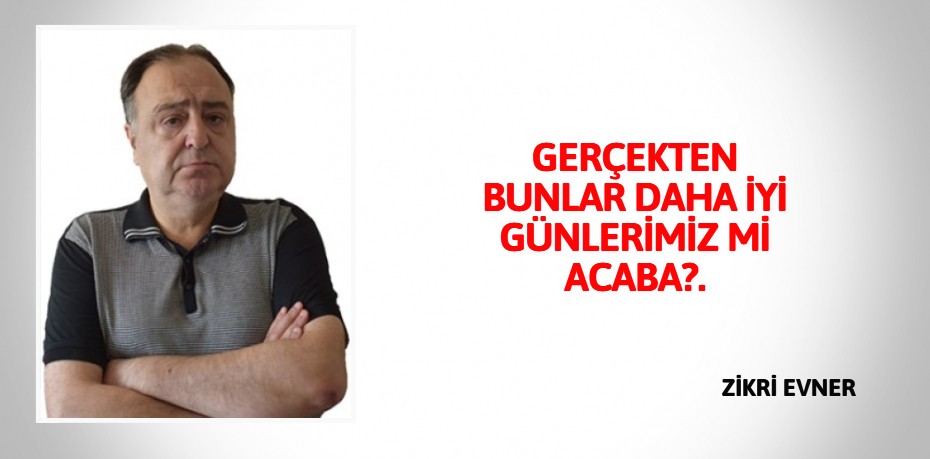 GERÇEKTEN BUNLAR DAHA  İYİ GÜNLERİMİZ Mİ ACABA?.