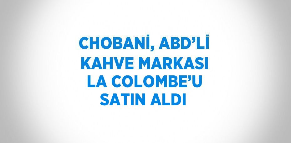 CHOBANİ, ABD’Lİ KAHVE MARKASI LA COLOMBE’U SATIN ALDI