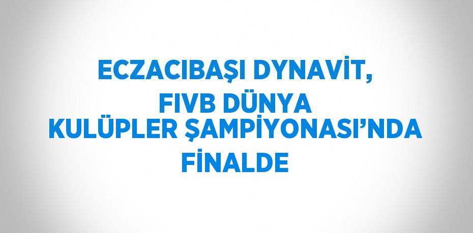 ECZACIBAŞI DYNAVİT, FIVB DÜNYA KULÜPLER ŞAMPİYONASI’NDA FİNALDE