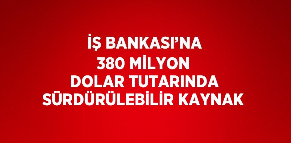 İŞ BANKASI’NA 380 MİLYON DOLAR TUTARINDA SÜRDÜRÜLEBİLİR KAYNAK