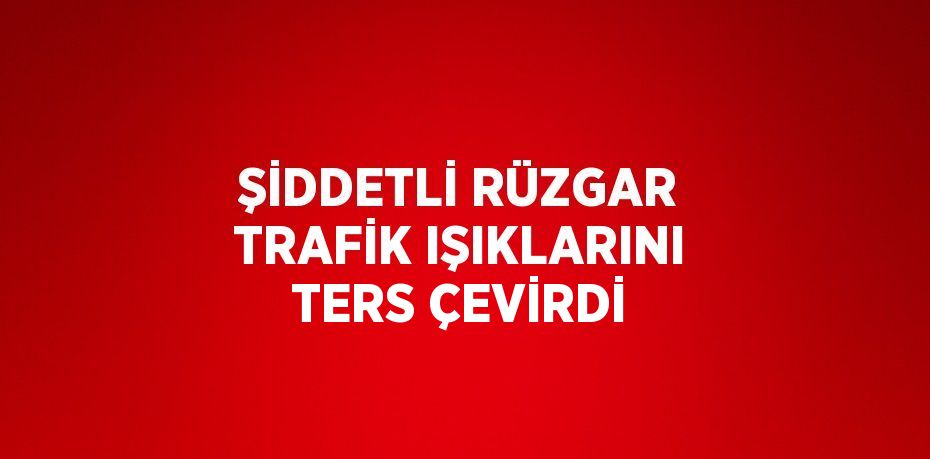 ŞİDDETLİ RÜZGAR TRAFİK IŞIKLARINI TERS ÇEVİRDİ