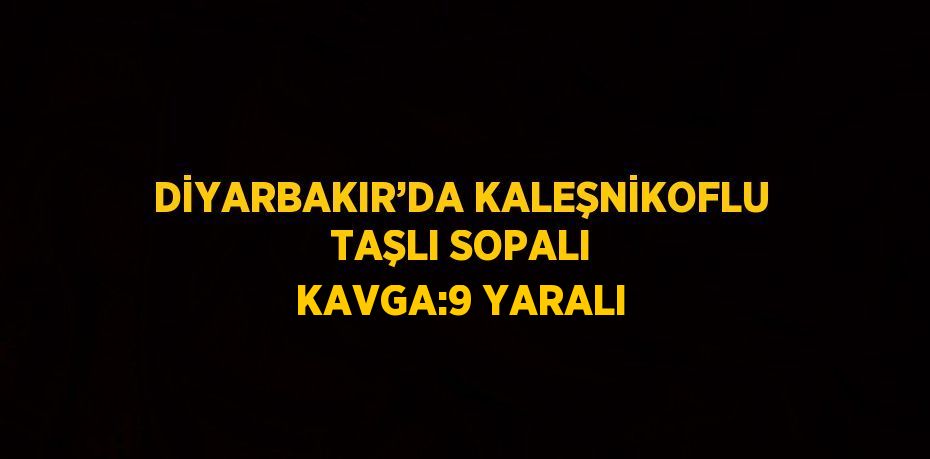 DİYARBAKIR’DA KALEŞNİKOFLU TAŞLI SOPALI KAVGA:9 YARALI