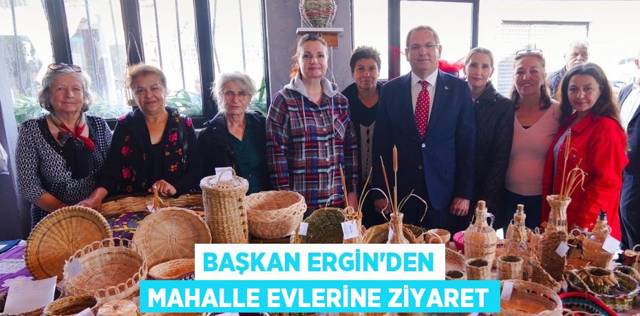 BAŞKAN ERGİN’DEN MAHALLE EVLERİNE ZİYARET