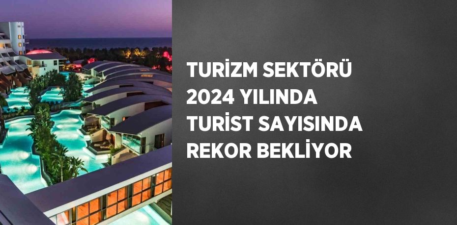 TURİZM SEKTÖRÜ 2024 YILINDA TURİST SAYISINDA REKOR BEKLİYOR