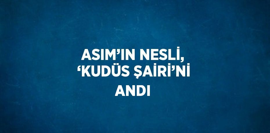 ASIM’IN NESLİ, ‘KUDÜS ŞAİRİ’Nİ ANDI