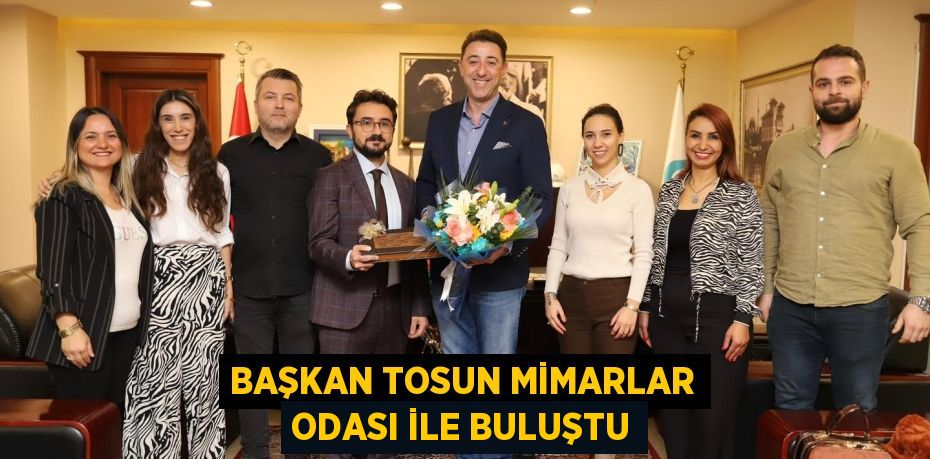 BAŞKAN TOSUN MİMARLAR ODASI İLE BULUŞTU