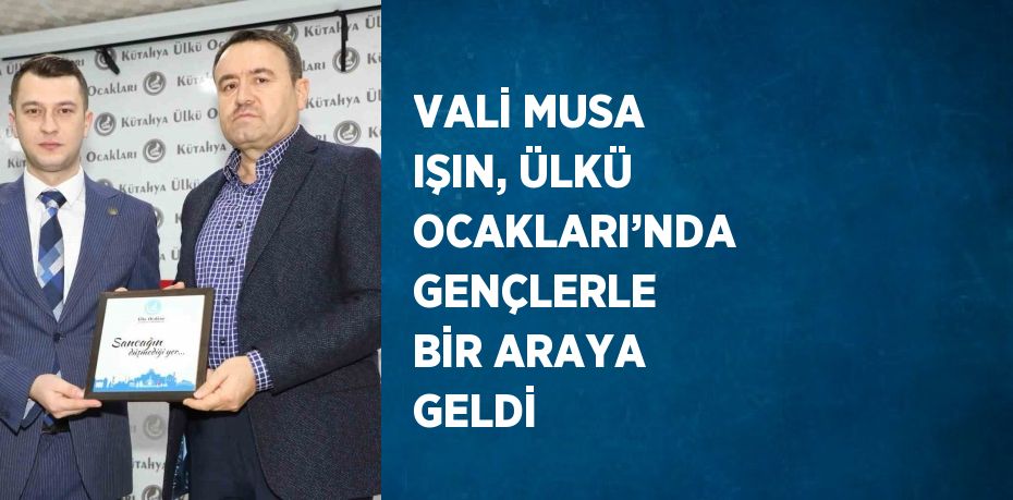 VALİ MUSA IŞIN, ÜLKÜ OCAKLARI’NDA GENÇLERLE BİR ARAYA GELDİ