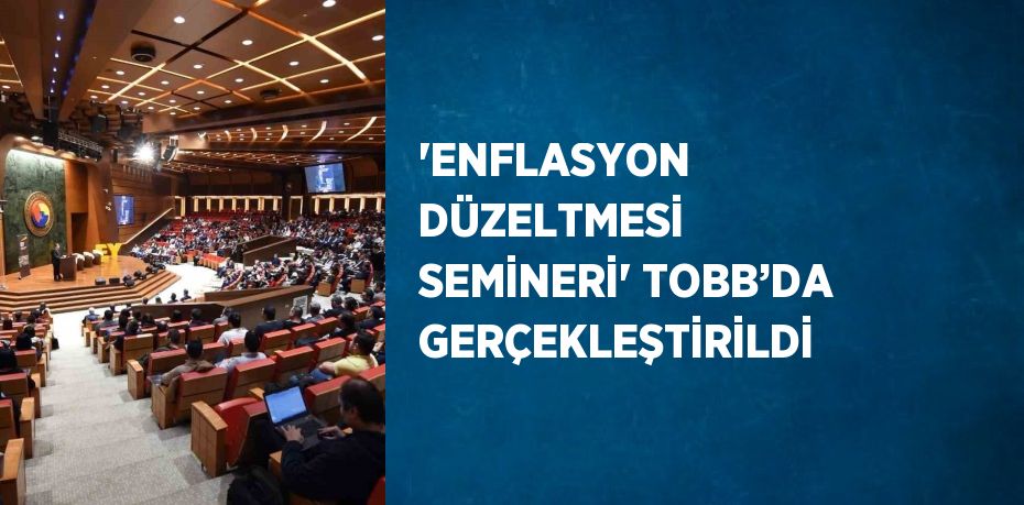 'ENFLASYON DÜZELTMESİ SEMİNERİ' TOBB’DA GERÇEKLEŞTİRİLDİ