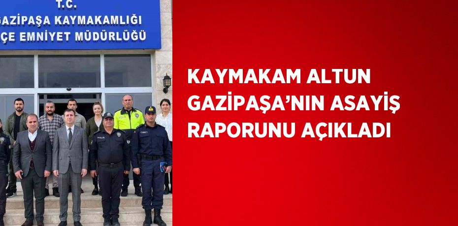 KAYMAKAM ALTUN GAZİPAŞA’NIN ASAYİŞ RAPORUNU AÇIKLADI