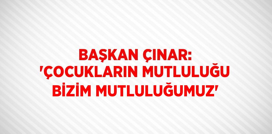 BAŞKAN ÇINAR: 'ÇOCUKLARIN MUTLULUĞU BİZİM MUTLULUĞUMUZ'