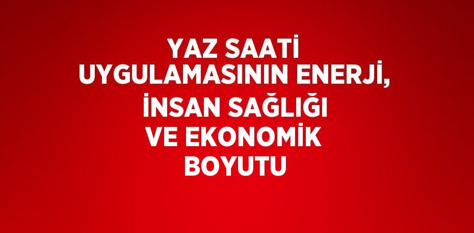 YAZ SAATİ UYGULAMASININ ENERJİ, İNSAN SAĞLIĞI VE EKONOMİK BOYUTU