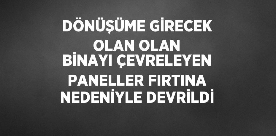 DÖNÜŞÜME GİRECEK OLAN OLAN BİNAYI ÇEVRELEYEN PANELLER FIRTINA NEDENİYLE DEVRİLDİ