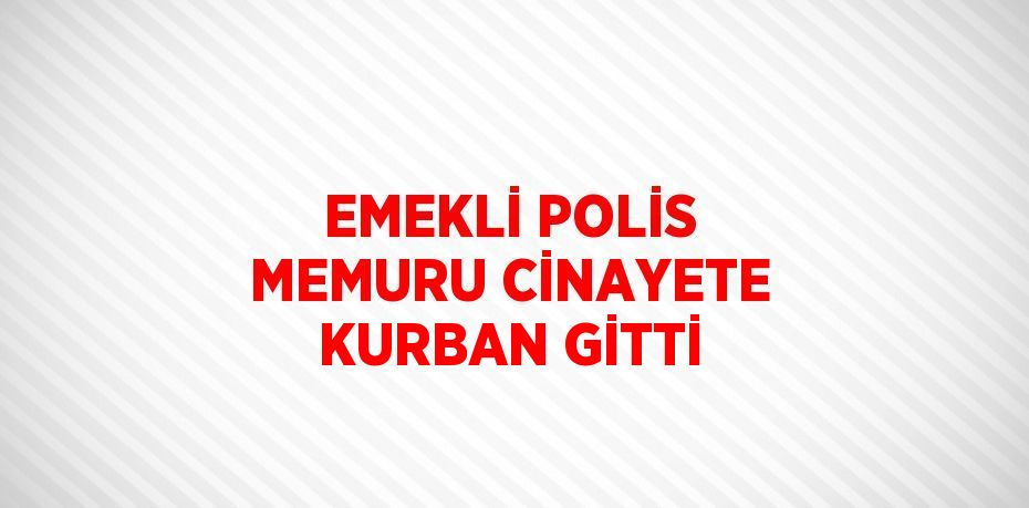 EMEKLİ POLİS MEMURU CİNAYETE KURBAN GİTTİ