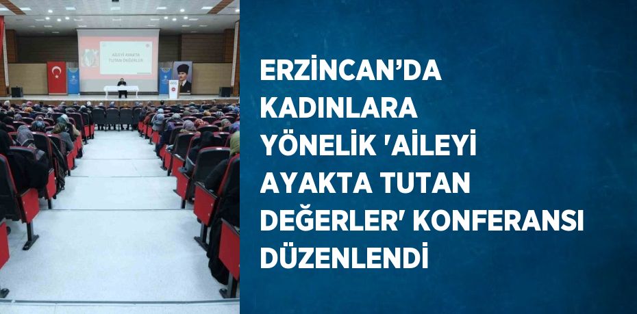 ERZİNCAN’DA KADINLARA YÖNELİK 'AİLEYİ AYAKTA TUTAN DEĞERLER' KONFERANSI DÜZENLENDİ