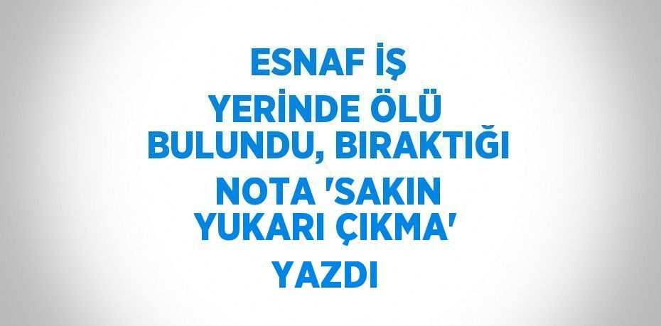 ESNAF İŞ YERİNDE ÖLÜ BULUNDU, BIRAKTIĞI NOTA 'SAKIN YUKARI ÇIKMA' YAZDI