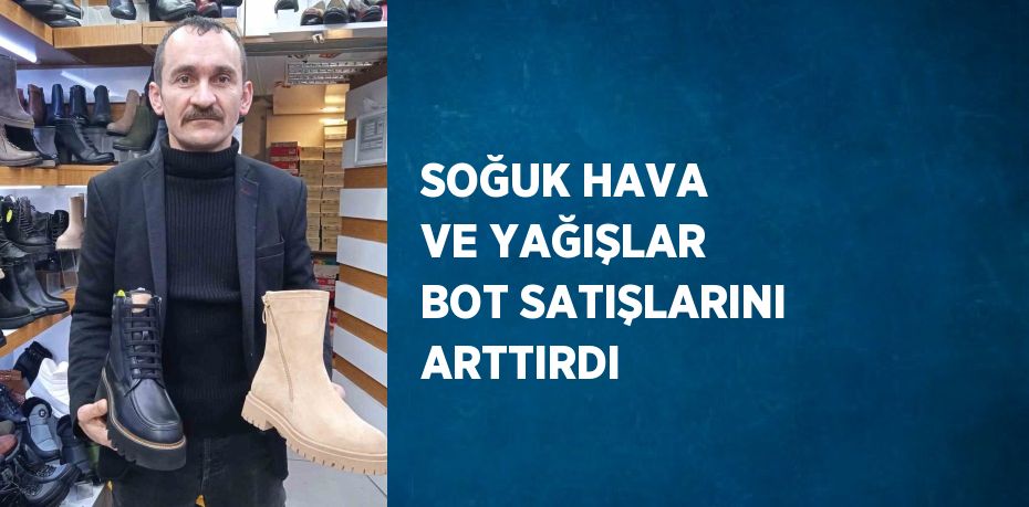 SOĞUK HAVA VE YAĞIŞLAR BOT SATIŞLARINI ARTTIRDI