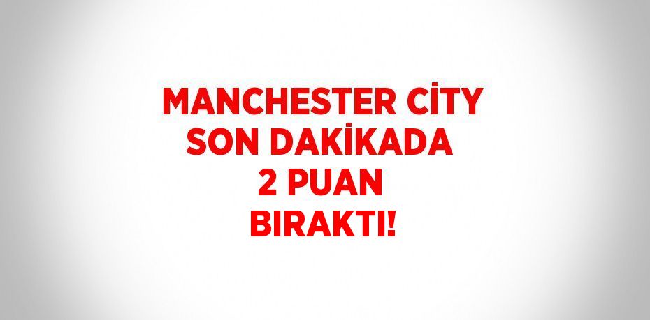 MANCHESTER CİTY SON DAKİKADA 2 PUAN BIRAKTI!