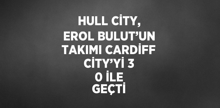 HULL CİTY, EROL BULUT’UN TAKIMI CARDİFF CİTY’Yİ 3 0 İLE GEÇTİ