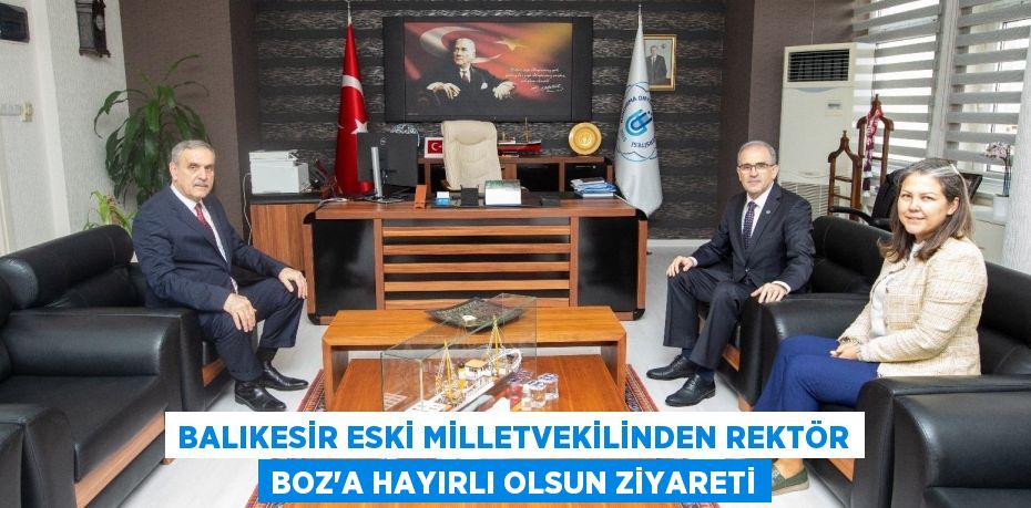 BALIKESİR ESKİ MİLLETVEKİLİNDEN REKTÖR BOZ’A HAYIRLI OLSUN ZİYARETİ