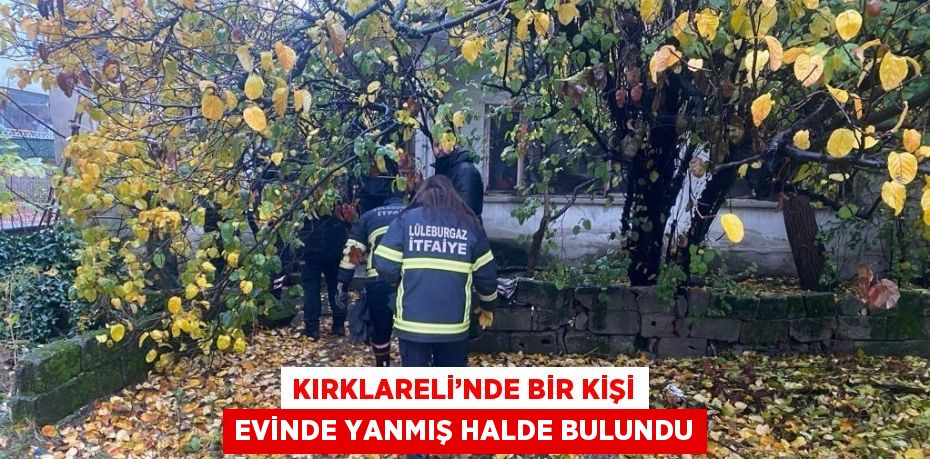 KIRKLARELİ’NDE BİR KİŞİ EVİNDE YANMIŞ HALDE BULUNDU