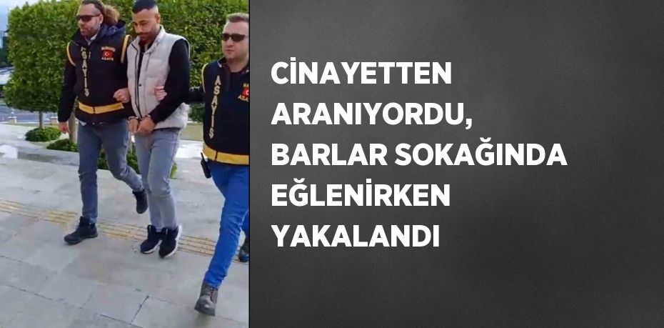 CİNAYETTEN ARANIYORDU, BARLAR SOKAĞINDA EĞLENİRKEN YAKALANDI