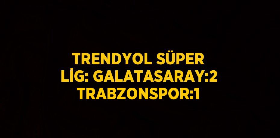 TRENDYOL SÜPER LİG: GALATASARAY:2 TRABZONSPOR:1