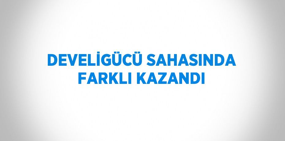 DEVELİGÜCÜ SAHASINDA FARKLI KAZANDI