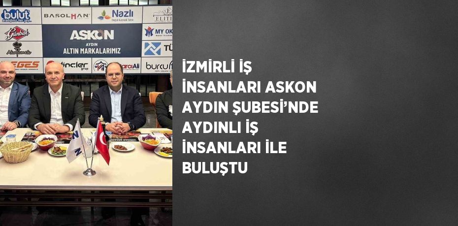 İZMİRLİ İŞ İNSANLARI ASKON AYDIN ŞUBESİ’NDE AYDINLI İŞ İNSANLARI İLE BULUŞTU