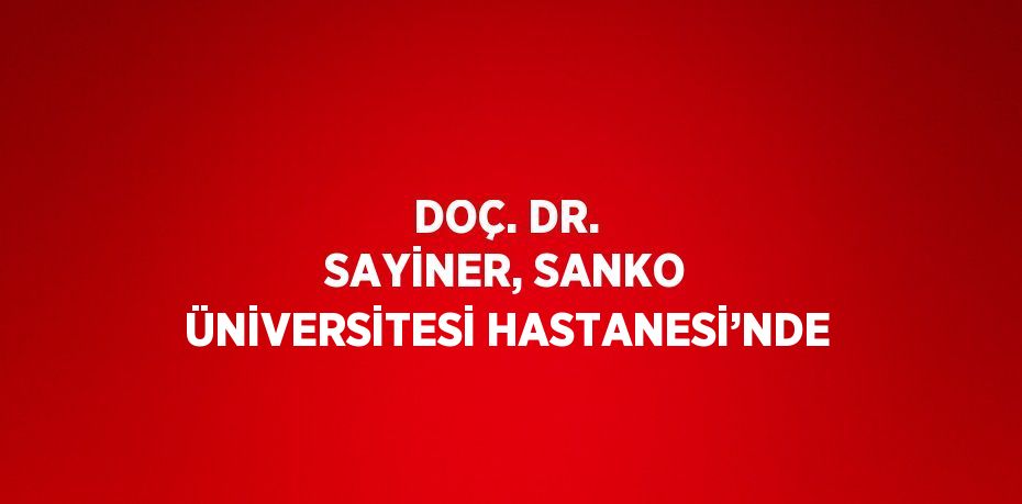 DOÇ. DR. SAYİNER, SANKO ÜNİVERSİTESİ HASTANESİ’NDE