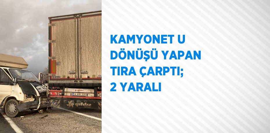 KAMYONET U DÖNÜŞÜ YAPAN TIRA ÇARPTI; 2 YARALI