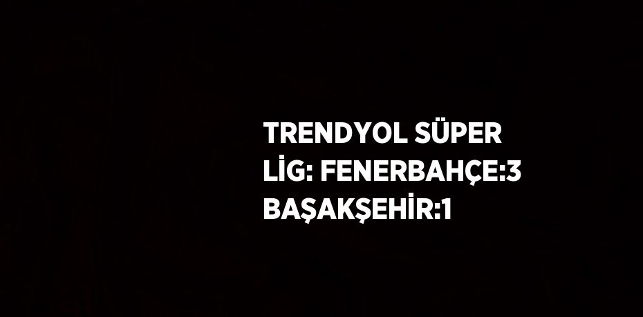 TRENDYOL SÜPER LİG: FENERBAHÇE:3 BAŞAKŞEHİR:1