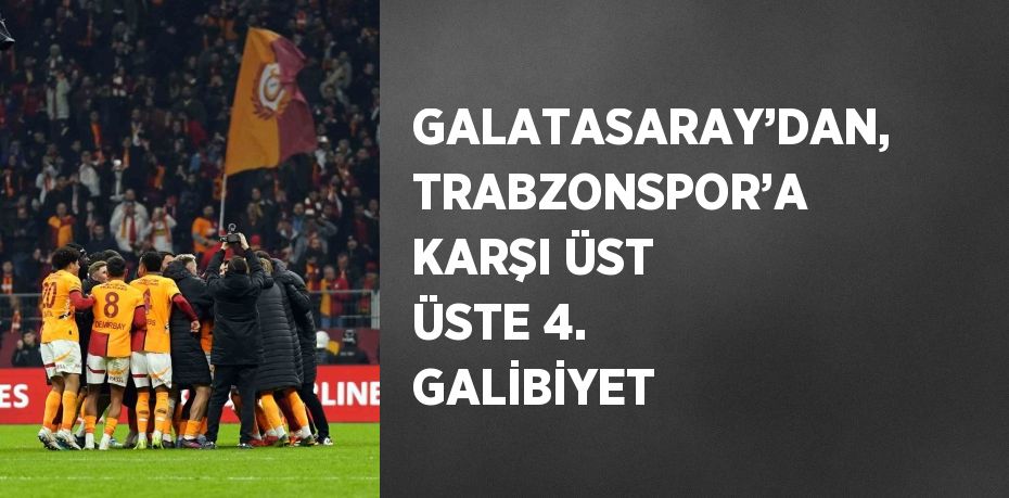 GALATASARAY’DAN, TRABZONSPOR’A KARŞI ÜST ÜSTE 4. GALİBİYET