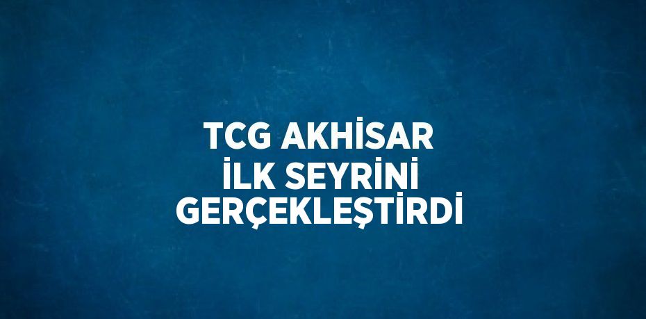 TCG AKHİSAR İLK SEYRİNİ GERÇEKLEŞTİRDİ