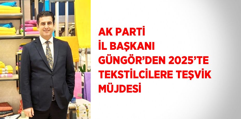 AK PARTİ İL BAŞKANI GÜNGÖR’DEN 2025’TE TEKSTİLCİLERE TEŞVİK MÜJDESİ