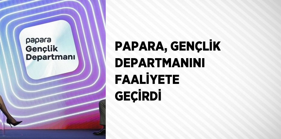 PAPARA, GENÇLİK DEPARTMANINI FAALİYETE GEÇİRDİ