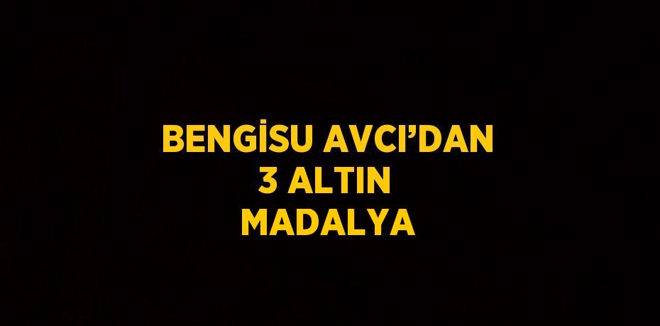 BENGİSU AVCI’DAN 3 ALTIN MADALYA