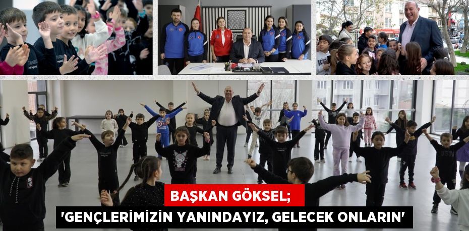 BAŞKAN GÖKSEL;   “GENÇLERİMİZİN YANINDAYIZ, GELECEK ONLARIN”