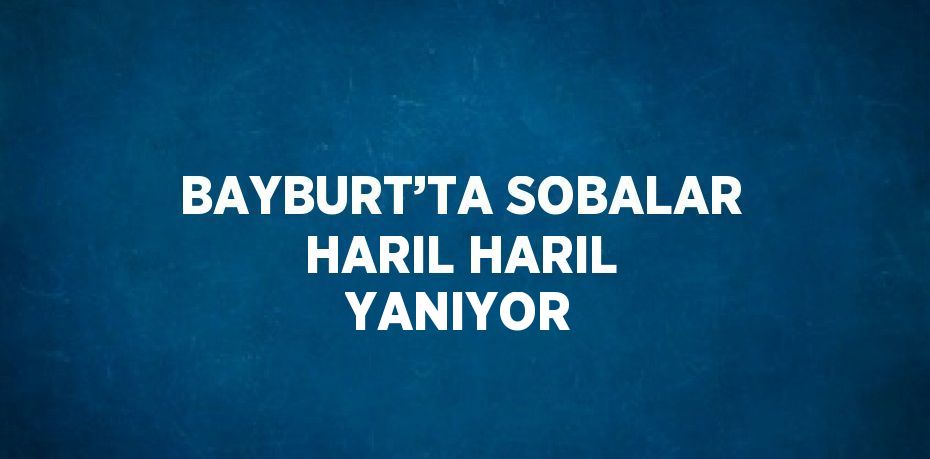 BAYBURT’TA SOBALAR HARIL HARIL YANIYOR