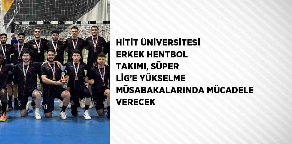 HİTİT ÜNİVERSİTESİ ERKEK HENTBOL TAKIMI, SÜPER LİG’E YÜKSELME MÜSABAKALARINDA MÜCADELE VERECEK