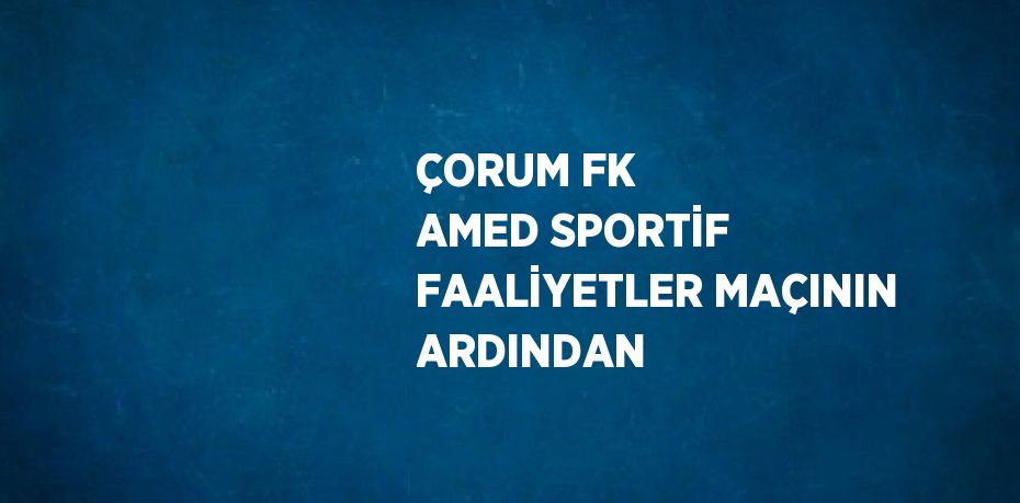 ÇORUM FK AMED SPORTİF FAALİYETLER MAÇININ ARDINDAN