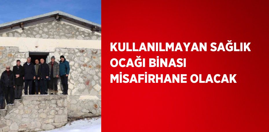 KULLANILMAYAN SAĞLIK OCAĞI BİNASI MİSAFİRHANE OLACAK