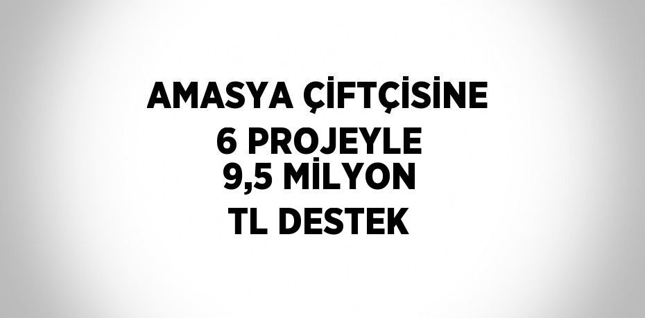 AMASYA ÇİFTÇİSİNE 6 PROJEYLE 9,5 MİLYON TL DESTEK