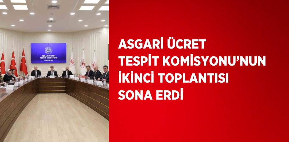 ASGARİ ÜCRET TESPİT KOMİSYONU’NUN İKİNCİ TOPLANTISI SONA ERDİ