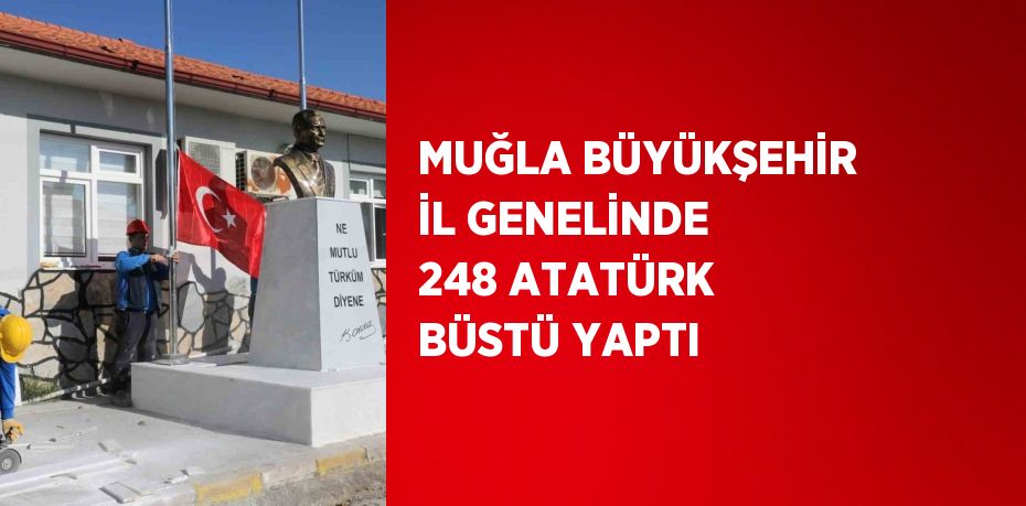 MUĞLA BÜYÜKŞEHİR İL GENELİNDE 248 ATATÜRK BÜSTÜ YAPTI