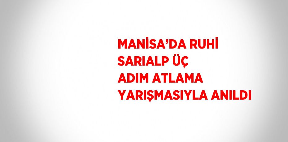 MANİSA’DA RUHİ SARIALP ÜÇ ADIM ATLAMA YARIŞMASIYLA ANILDI