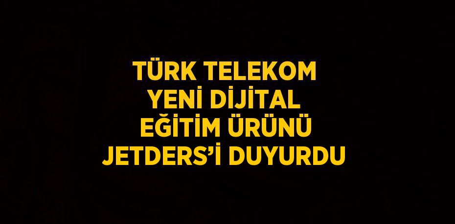 TÜRK TELEKOM YENİ DİJİTAL EĞİTİM ÜRÜNÜ JETDERS’İ DUYURDU