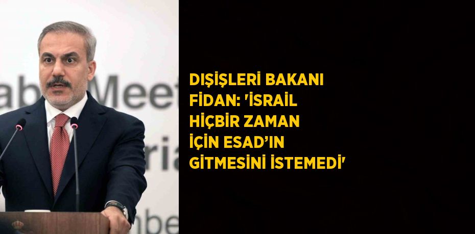 DIŞİŞLERİ BAKANI FİDAN: 'İSRAİL HİÇBİR ZAMAN İÇİN ESAD’IN GİTMESİNİ İSTEMEDİ'