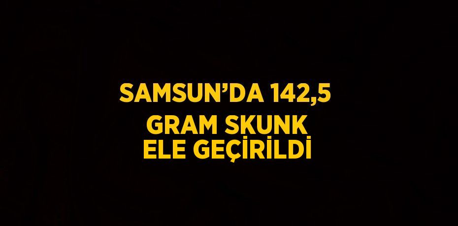 SAMSUN’DA 142,5 GRAM SKUNK ELE GEÇİRİLDİ