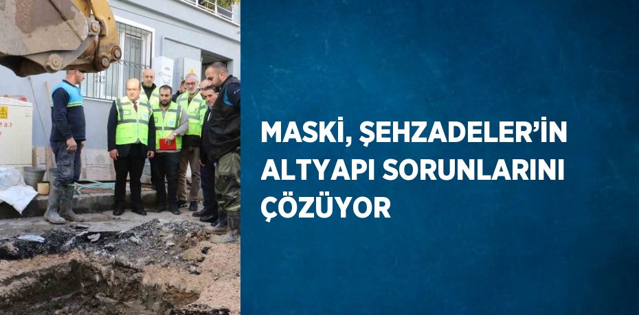 MASKİ, ŞEHZADELER’İN ALTYAPI SORUNLARINI ÇÖZÜYOR