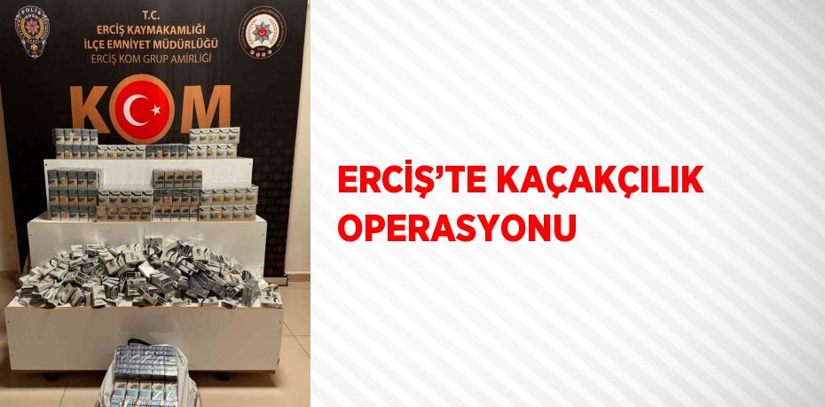 ERCİŞ’TE KAÇAKÇILIK OPERASYONU